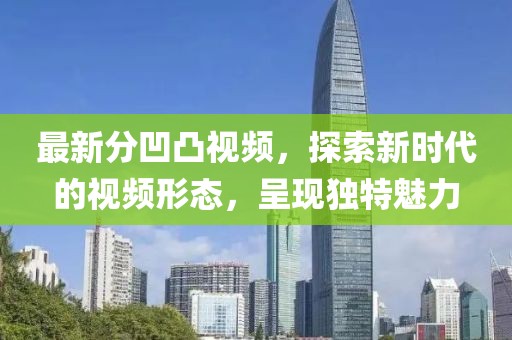 最新分凹凸视频，探索新时代的视频形态，呈现独特魅力