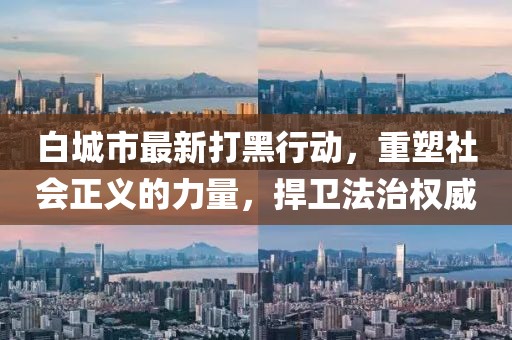 白城市最新打黑行动，重塑社会正义的力量，捍卫法治权威