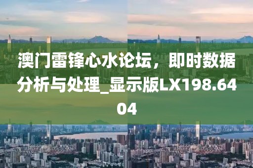澳门雷锋心水论坛，即时数据分析与处理_显示版LX198.6404