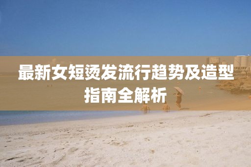 最新女短烫发流行趋势及造型指南全解析