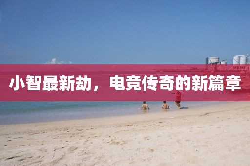 小智最新劫，电竞传奇的新篇章