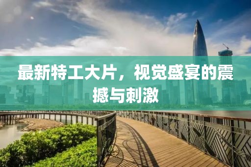 最新特工大片，视觉盛宴的震撼与刺激