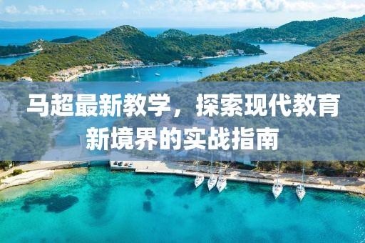 马超最新教学，探索现代教育新境界的实战指南
