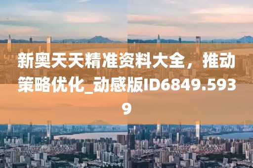 新奥天天精准资料大全，推动策略优化_动感版ID6849.5939