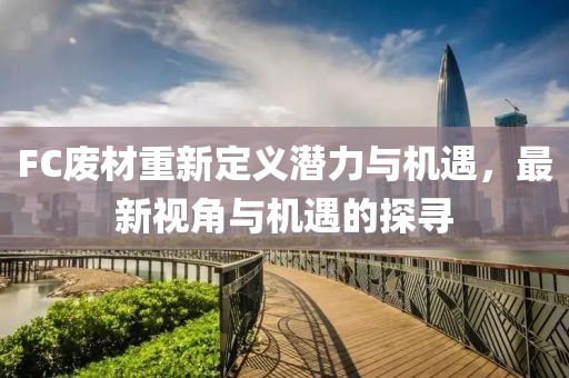 FC废材重新定义潜力与机遇，最新视角与机遇的探寻