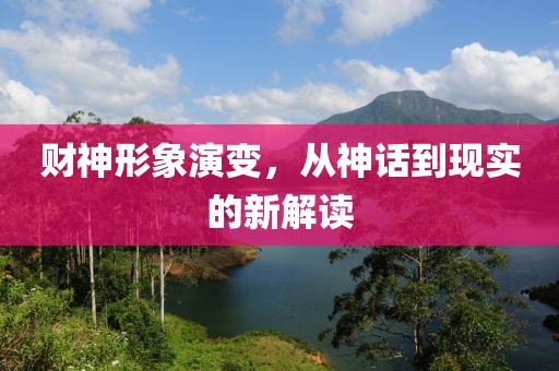 财神形象演变，从神话到现实的新解读