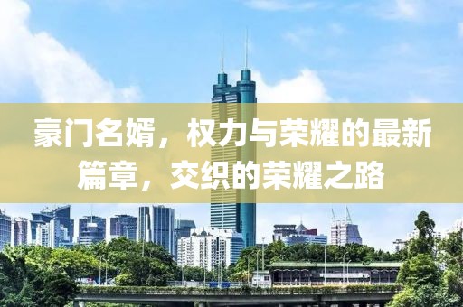 豪门名婿，权力与荣耀的最新篇章，交织的荣耀之路