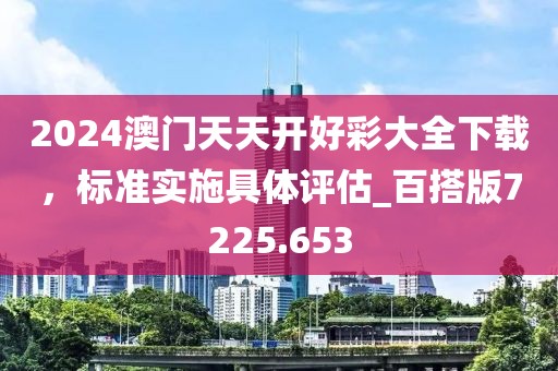 2024澳门天天开好彩大全下载，标准实施具体评估_百搭版7225.653