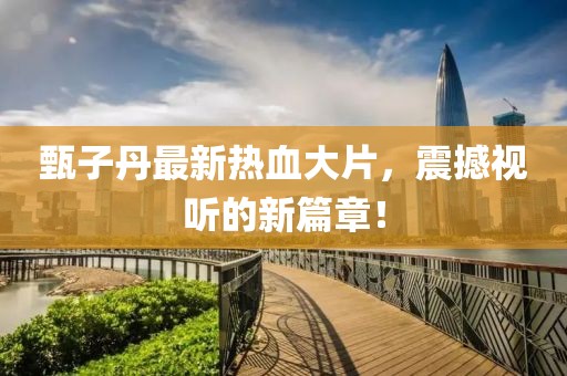 甄子丹最新热血大片，震撼视听的新篇章！