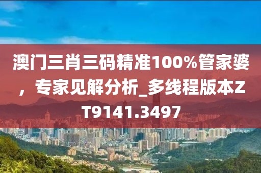 澳门三肖三码精准100%管家婆，专家见解分析_多线程版本ZT9141.3497