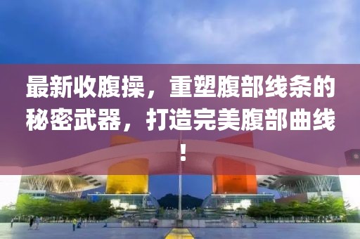 最新收腹操，重塑腹部线条的秘密武器，打造完美腹部曲线！