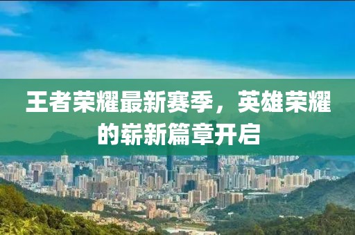 王者荣耀最新赛季，英雄荣耀的崭新篇章开启