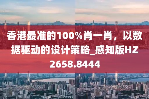 香港最准的100%肖一肖，以数据驱动的设计策略_感知版HZ2658.8444