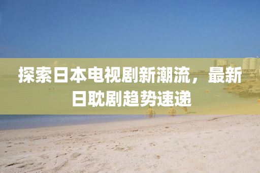 探索日本电视剧新潮流，最新日耽剧趋势速递