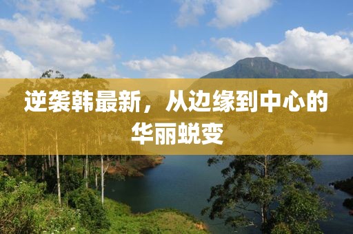 逆袭韩最新，从边缘到中心的华丽蜕变
