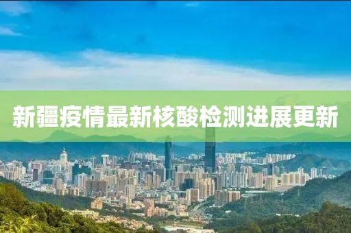 新疆疫情最新核酸检测进展更新