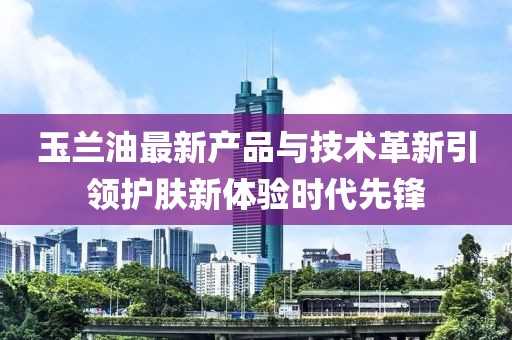 玉兰油最新产品与技术革新引领护肤新体验时代先锋