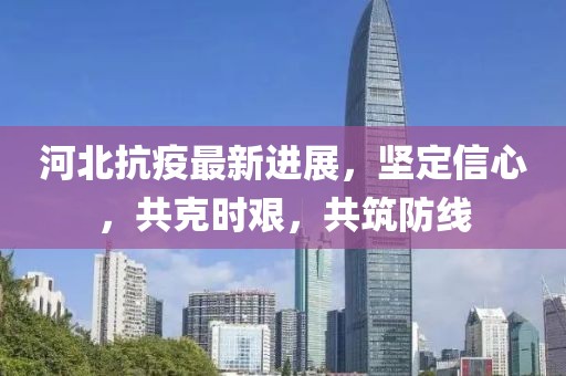 河北抗疫最新进展，坚定信心，共克时艰，共筑防线
