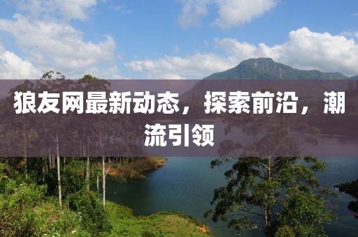 狼友网最新动态，探索前沿，潮流引领