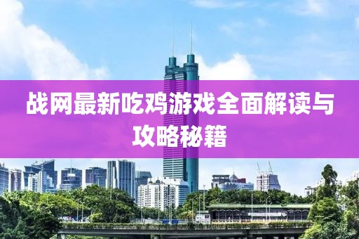 战网最新吃鸡游戏全面解读与攻略秘籍