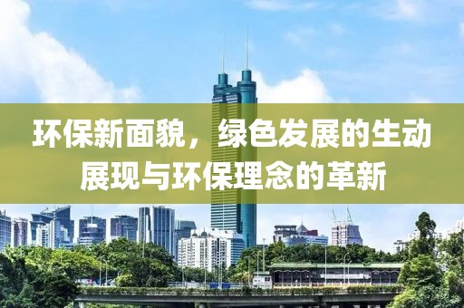 环保新面貌，绿色发展的生动展现与环保理念的革新