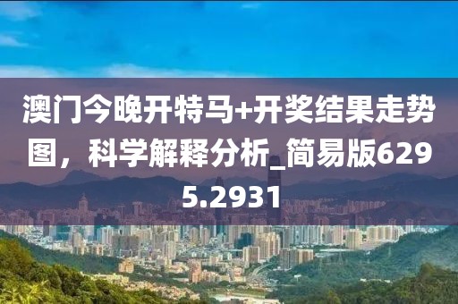 澳门今晚开特马+开奖结果走势图，科学解释分析_简易版6295.2931