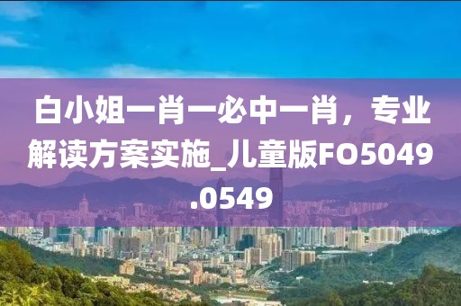 白小姐一肖一必中一肖，专业解读方案实施_儿童版FO5049.0549