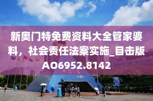 新奥门特免费资料大全管家婆料，社会责任法案实施_目击版AO6952.8142