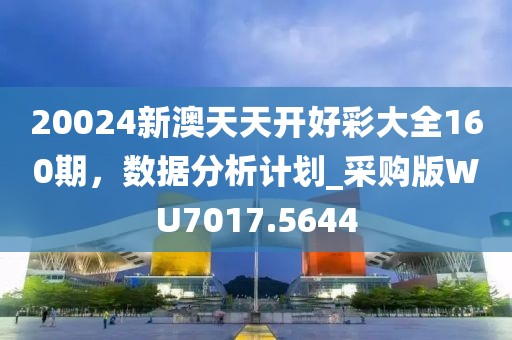 20024新澳天天开好彩大全160期，数据分析计划_采购版WU7017.5644