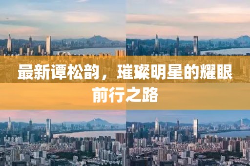 最新谭松韵，璀璨明星的耀眼前行之路