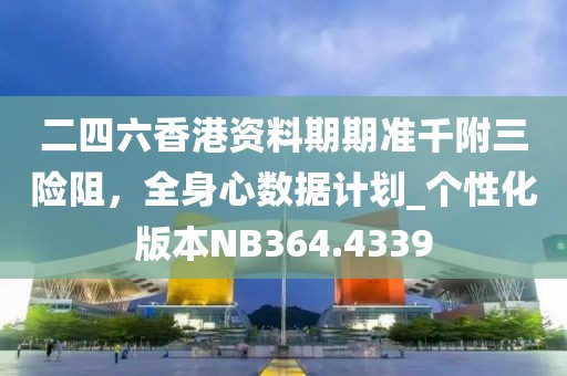 二四六香港资料期期准千附三险阻，全身心数据计划_个性化版本NB364.4339