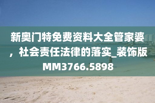 新奥门特免费资料大全管家婆，社会责任法律的落实_装饰版MM3766.5898