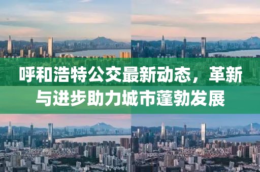 呼和浩特公交最新动态，革新与进步助力城市蓬勃发展