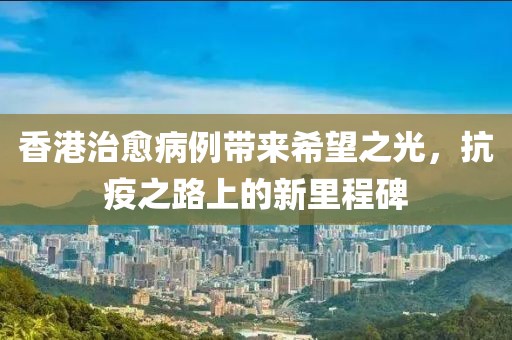 香港治愈病例带来希望之光，抗疫之路上的新里程碑