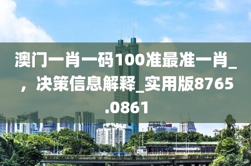 澳门一肖一码100准最准一肖_，决策信息解释_实用版8765.0861