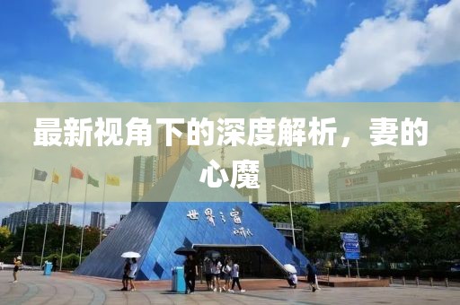 最新视角下的深度解析，妻的心魔