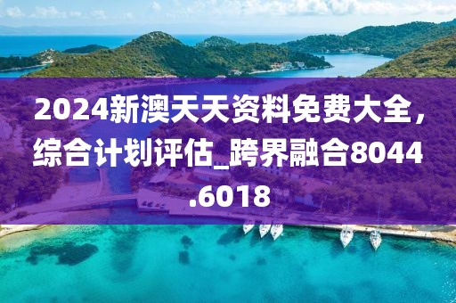 2024新澳天天资料免费大全，综合计划评估_跨界融合8044.6018
