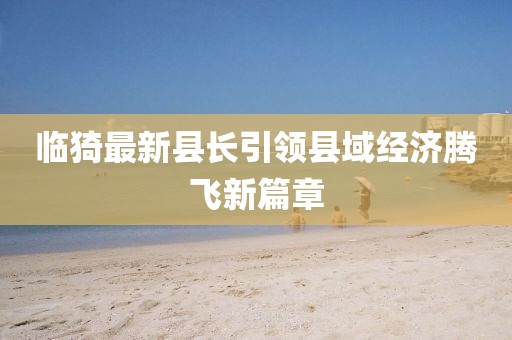 临猗最新县长引领县域经济腾飞新篇章