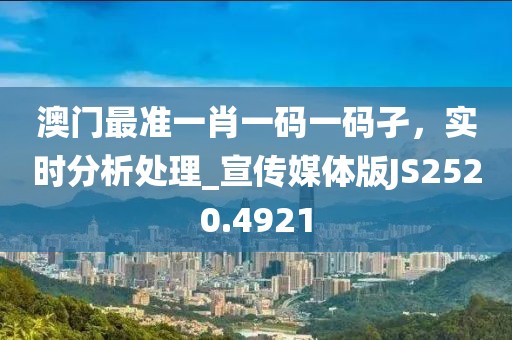 澳门最准一肖一码一码孑，实时分析处理_宣传媒体版JS2520.4921