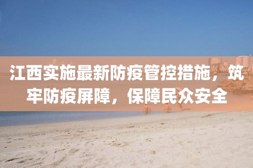 江西实施最新防疫管控措施，筑牢防疫屏障，保障民众安全