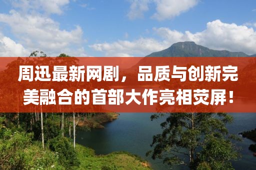 周迅最新网剧，品质与创新完美融合的首部大作亮相荧屏！