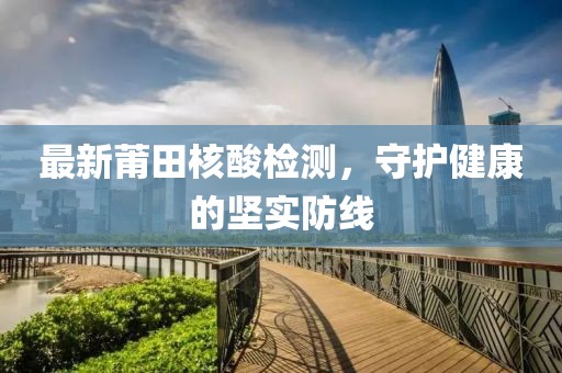 最新莆田核酸检测，守护健康的坚实防线
