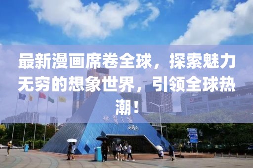 最新漫画席卷全球，探索魅力无穷的想象世界，引领全球热潮！