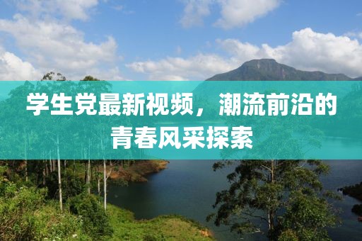 学生党最新视频，潮流前沿的青春风采探索