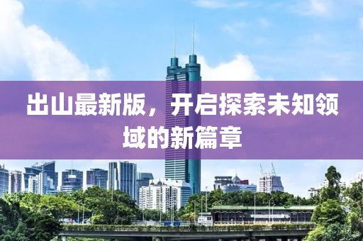 出山最新版，开启探索未知领域的新篇章