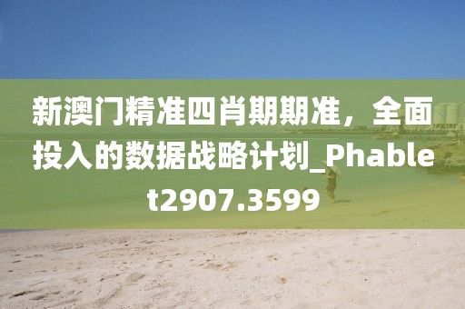 新澳门精准四肖期期准，全面投入的数据战略计划_Phablet2907.3599