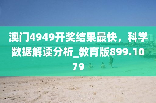 澳门4949开奖结果最快，科学数据解读分析_教育版899.1079