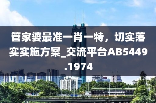 管家婆最准一肖一特，切实落实实施方案_交流平台AB5449.1974
