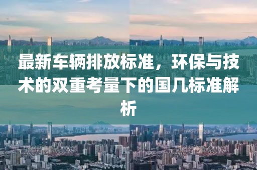最新车辆排放标准，环保与技术的双重考量下的国几标准解析