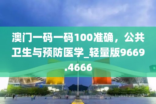 澳门一码一码100准确，公共卫生与预防医学_轻量版9669.4666